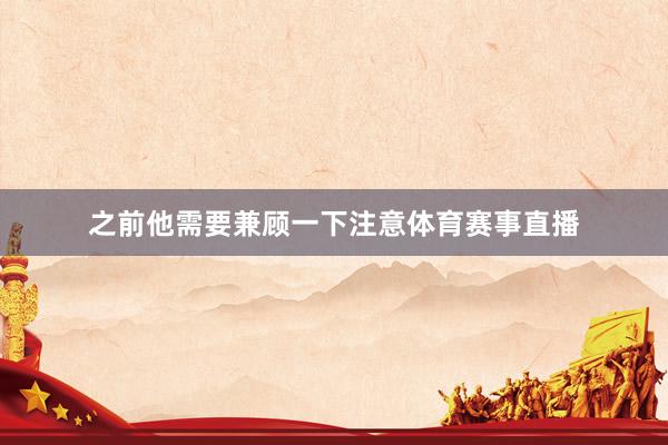 之前他需要兼顾一下注意体育赛事直播