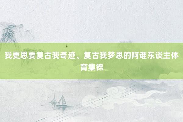 我更思要复古我奇迹、复古我梦思的阿谁东谈主体育集锦