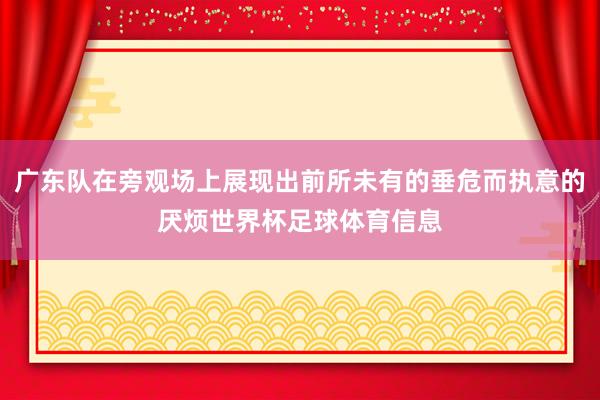 广东队在旁观场上展现出前所未有的垂危而执意的厌烦世界杯足球体育信息