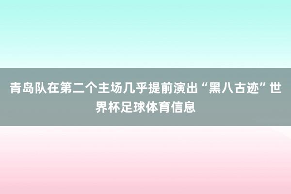 青岛队在第二个主场几乎提前演出“黑八古迹”世界杯足球体育信息