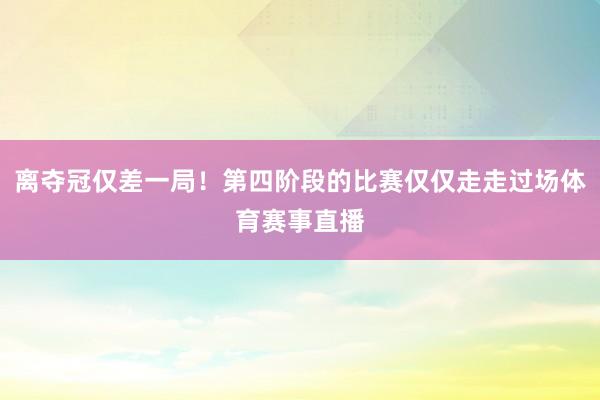 离夺冠仅差一局！第四阶段的比赛仅仅走走过场体育赛事直播