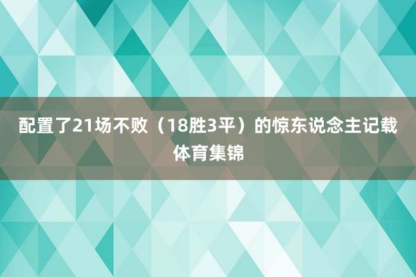 配置了21场不败（18胜3平）的惊东说念主记载体育集锦
