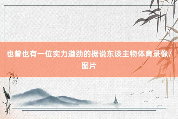 也曾也有一位实力遒劲的据说东谈主物体育录像/图片