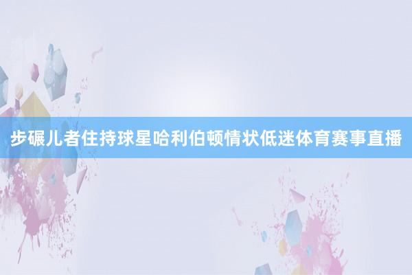 步碾儿者住持球星哈利伯顿情状低迷体育赛事直播
