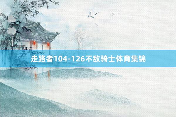 走路者104-126不敌骑士体育集锦