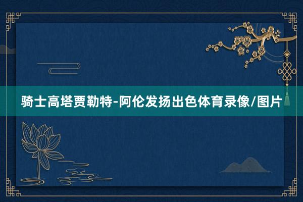骑士高塔贾勒特-阿伦发扬出色体育录像/图片