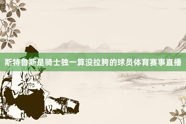 斯特鲁斯是骑士独一算没拉胯的球员体育赛事直播