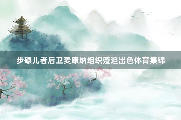 步碾儿者后卫麦康纳组织蹙迫出色体育集锦