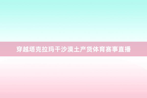 穿越塔克拉玛干沙漠土产货体育赛事直播