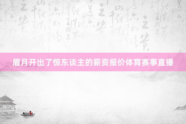 眉月开出了惊东谈主的薪资报价体育赛事直播