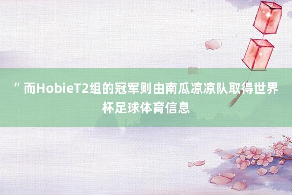 ”而HobieT2组的冠军则由南瓜凉凉队取得世界杯足球体育信息