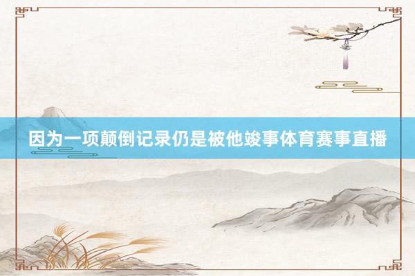 因为一项颠倒记录仍是被他竣事体育赛事直播