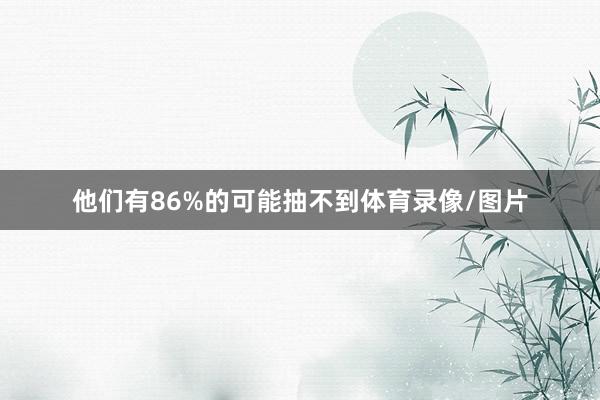 他们有86%的可能抽不到体育录像/图片