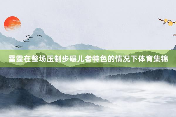 雷霆在整场压制步碾儿者特色的情况下体育集锦