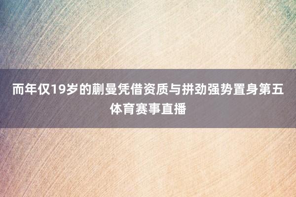 而年仅19岁的蒯曼凭借资质与拼劲强势置身第五体育赛事直播