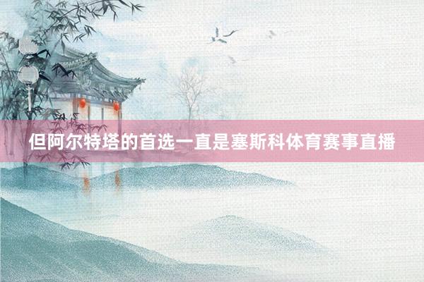 但阿尔特塔的首选一直是塞斯科体育赛事直播