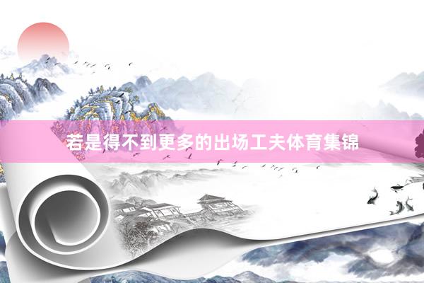 若是得不到更多的出场工夫体育集锦
