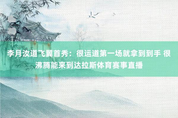 李月汝道飞翼首秀：很运道第一场就拿到到手 很沸腾能来到达拉斯体育赛事直播