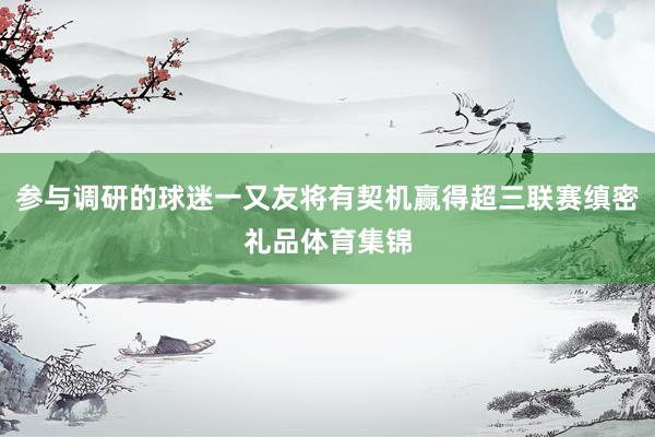 参与调研的球迷一又友将有契机赢得超三联赛缜密礼品体育集锦
