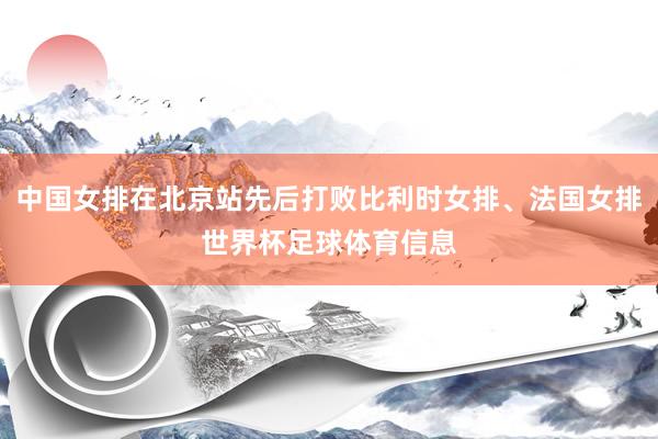 中国女排在北京站先后打败比利时女排、法国女排世界杯足球体育信息