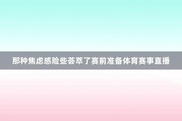 那种焦虑感险些荟萃了赛前准备体育赛事直播