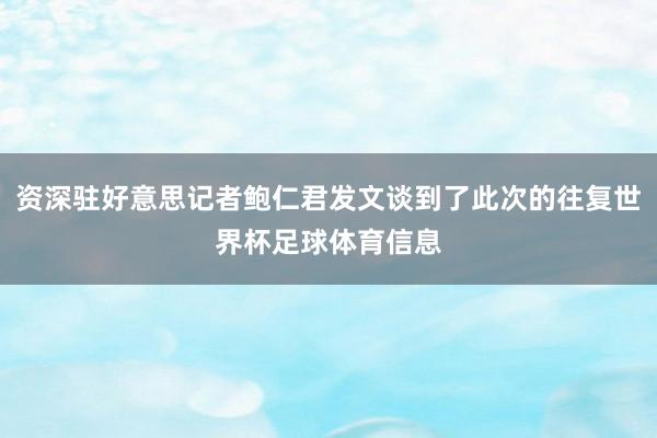 资深驻好意思记者鲍仁君发文谈到了此次的往复世界杯足球体育信息