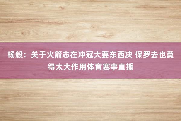 杨毅:关于火箭志在冲冠大要东西决 保罗去也莫得太大作用体育赛事直播
