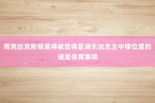 而克拉克斯顿莫得被觉得是湖东说念主中锋位置的谜底体育集锦