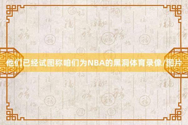 他们已经试图称咱们为NBA的黑洞体育录像/图片