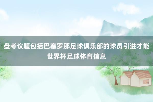 盘考议题包括巴塞罗那足球俱乐部的球员引进才能世界杯足球体育信息