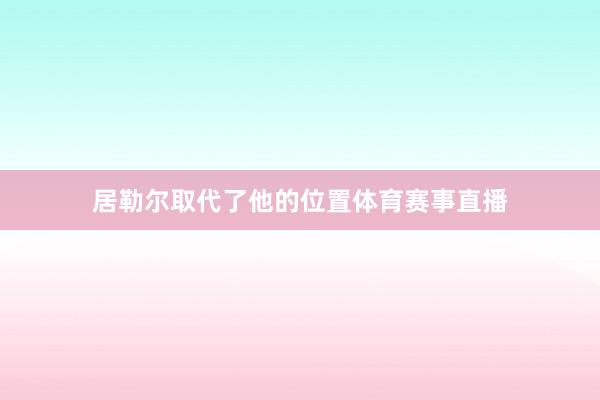 居勒尔取代了他的位置体育赛事直播