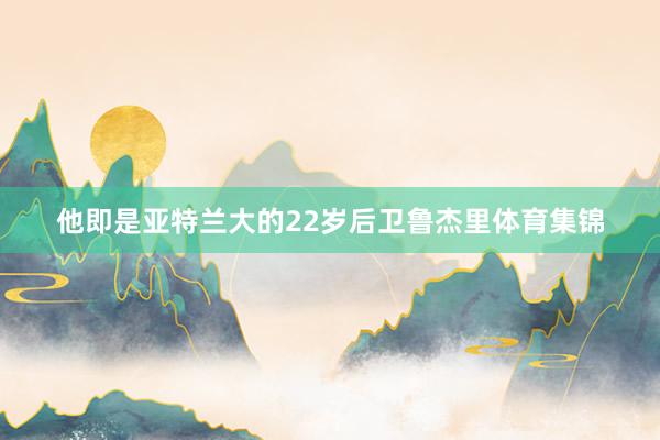 他即是亚特兰大的22岁后卫鲁杰里体育集锦