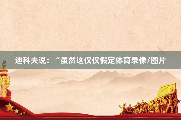 迪科夫说:“虽然这仅仅假定体育录像/图片