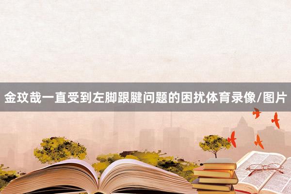 金玟哉一直受到左脚跟腱问题的困扰体育录像/图片