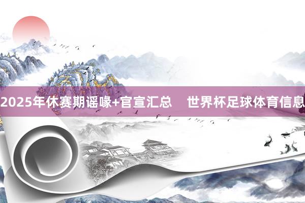 2025年休赛期谣喙+官宣汇总 世界杯足球体育信息