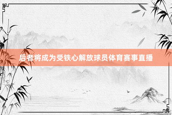 后者将成为受铁心解放球员体育赛事直播