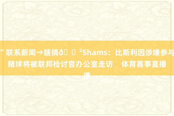 ”联系新闻→瞎搞😲Shams:比斯利因涉嫌参与赌球将被联邦检讨官办公室走访 体育赛事直播