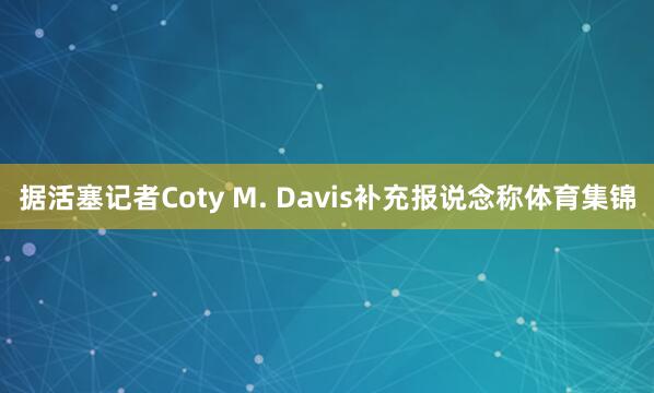 据活塞记者Coty M. Davis补充报说念称体育集锦