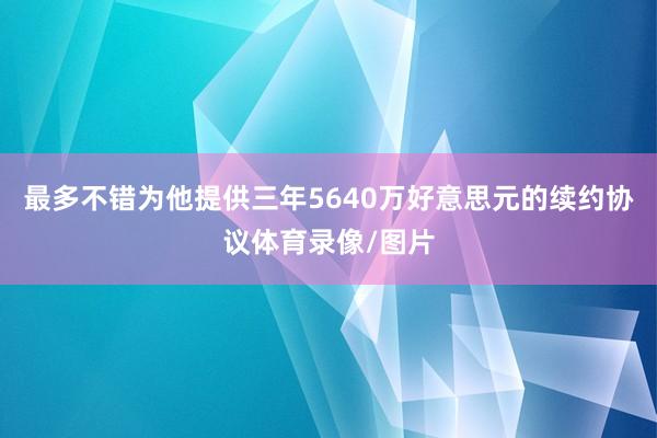 最多不错为他提供三年5640万好意思元的续约协议体育录像/图片