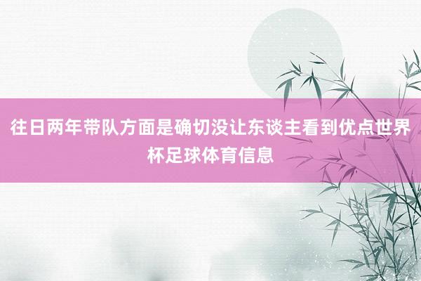 往日两年带队方面是确切没让东谈主看到优点世界杯足球体育信息