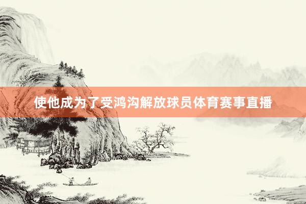 使他成为了受鸿沟解放球员体育赛事直播