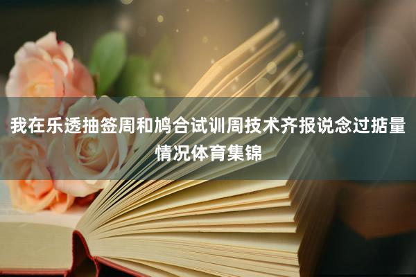 我在乐透抽签周和鸠合试训周技术齐报说念过掂量情况体育集锦