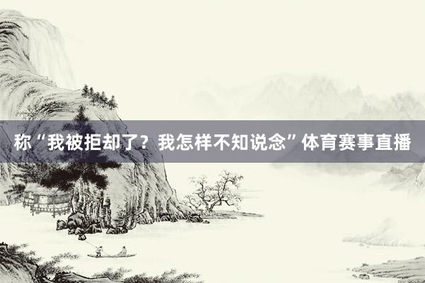 称“我被拒却了？我怎样不知说念”体育赛事直播
