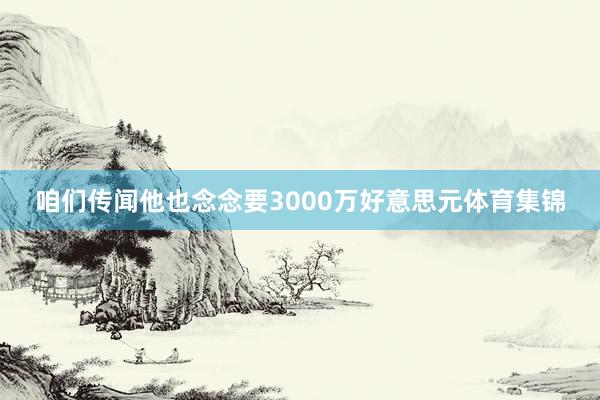 咱们传闻他也念念要3000万好意思元体育集锦