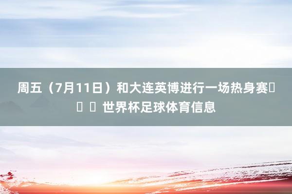 周五（7月11日）和大连英博进行一场热身赛​​​世界杯足球体育信息