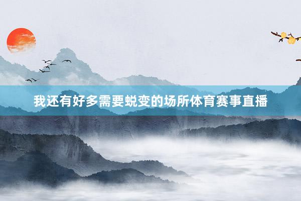 我还有好多需要蜕变的场所体育赛事直播