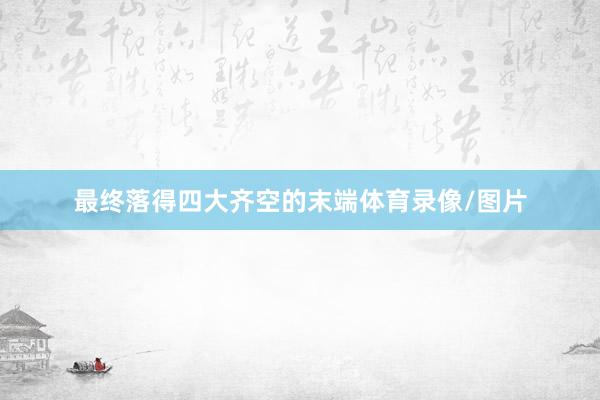 最终落得四大齐空的末端体育录像/图片