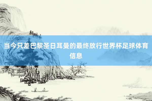 当今只差巴黎圣日耳曼的最终放行世界杯足球体育信息