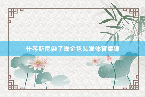 什琴斯尼染了浅金色头发体育集锦