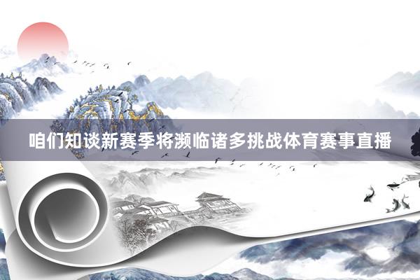 咱们知谈新赛季将濒临诸多挑战体育赛事直播